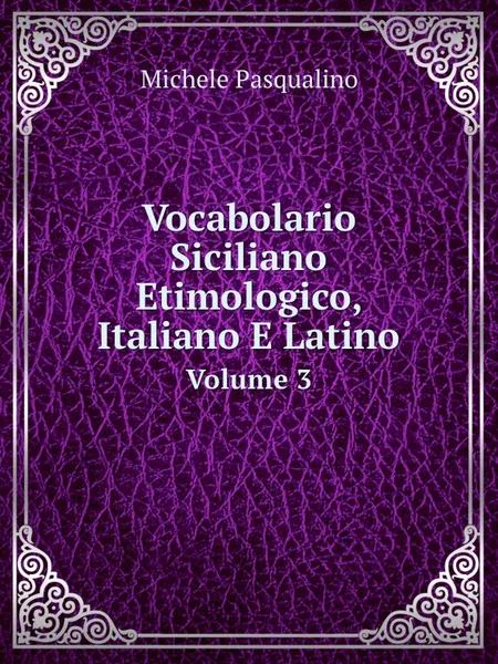 Обложка книги Vocabolario Siciliano Etimologico, Italiano E Latino. Volume 3, Michele Pasqualino