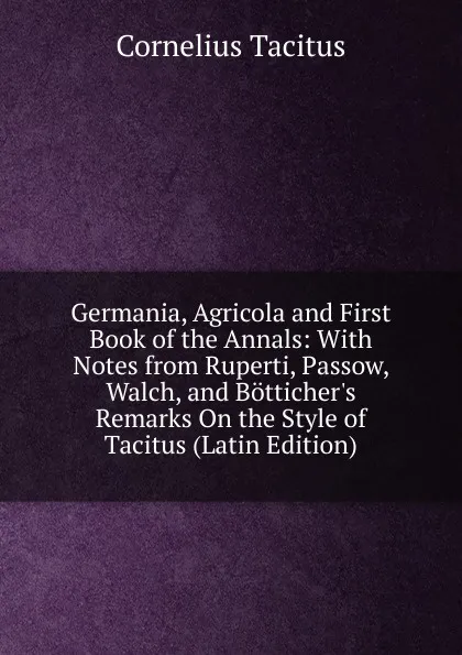 Обложка книги Germania, Agricola and First Book of the Annals: With Notes from Ruperti, Passow, Walch, and Botticher.s Remarks On the Style of Tacitus (Latin Edition), Tacitus Cornelius