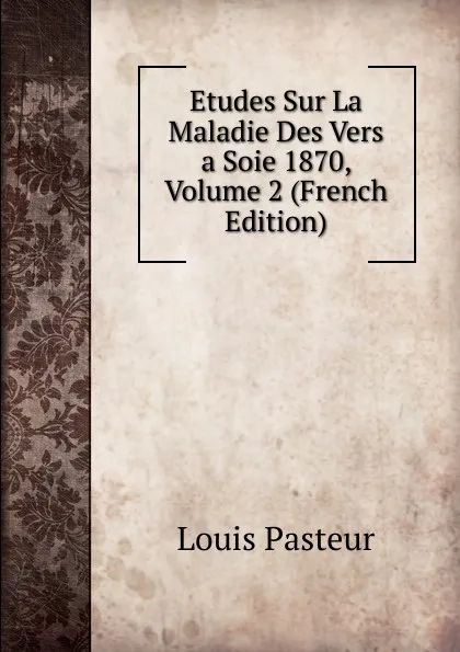 Обложка книги Etudes Sur La Maladie Des Vers a Soie 1870, Volume 2 (French Edition), Louis Pasteur