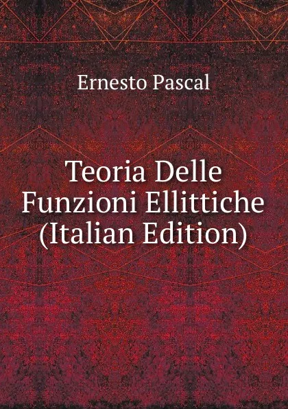 Обложка книги Teoria Delle Funzioni Ellittiche (Italian Edition), Ernesto Pascal