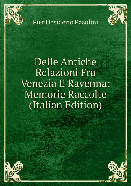 Обложка книги Delle Antiche Relazioni Fra Venezia E Ravenna: Memorie Raccolte (Italian Edition), Pier Desiderio Pasolini