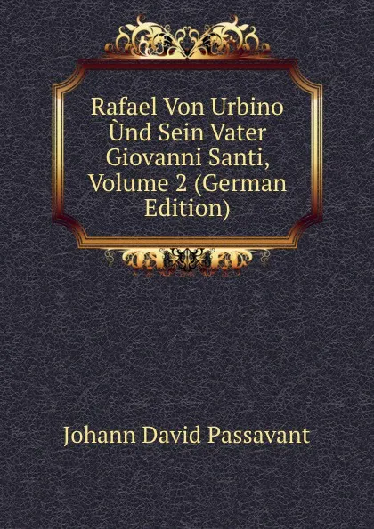 Обложка книги Rafael Von Urbino Und Sein Vater Giovanni Santi, Volume 2 (German Edition), Johann David Passavant