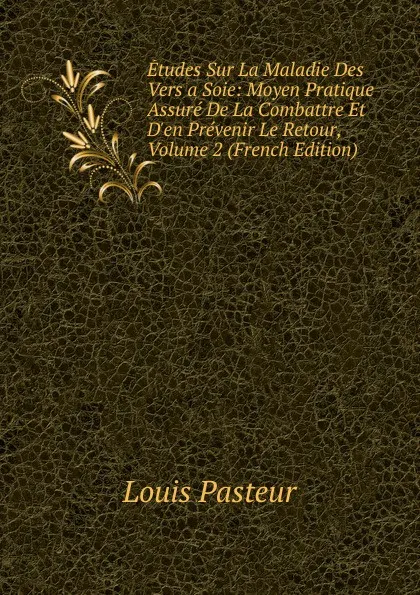 Обложка книги Etudes Sur La Maladie Des Vers a Soie: Moyen Pratique Assure De La Combattre Et D.en Prevenir Le Retour, Volume 2 (French Edition), Louis Pasteur