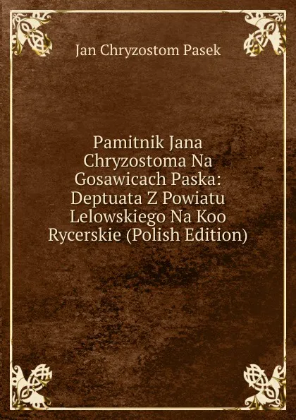 Обложка книги Pamitnik Jana Chryzostoma Na Gosawicach Paska: Deptuata Z Powiatu Lelowskiego Na Koo Rycerskie (Polish Edition), Jan Chryzostom Pasek