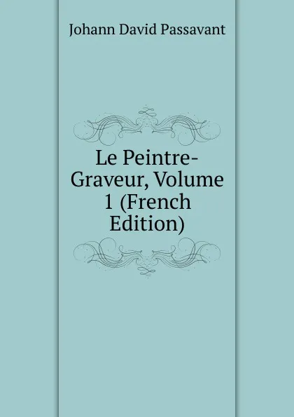 Обложка книги Le Peintre-Graveur, Volume 1 (French Edition), Johann David Passavant