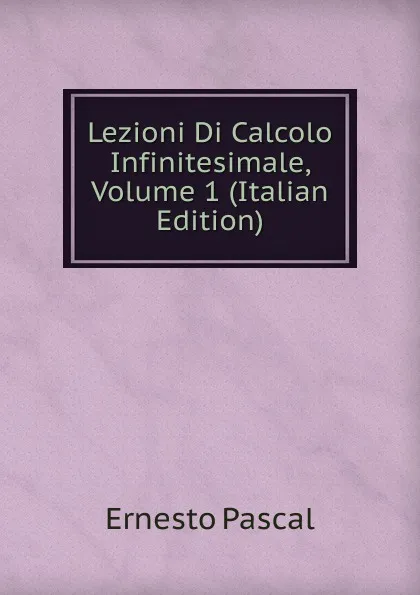 Обложка книги Lezioni Di Calcolo Infinitesimale, Volume 1 (Italian Edition), Ernesto Pascal