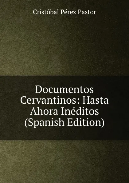 Обложка книги Documentos Cervantinos: Hasta Ahora Ineditos (Spanish Edition), Cristóbal Pérez Pastor