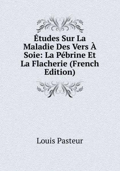 Обложка книги Etudes Sur La Maladie Des Vers A Soie: La Pebrine Et La Flacherie (French Edition), Louis Pasteur