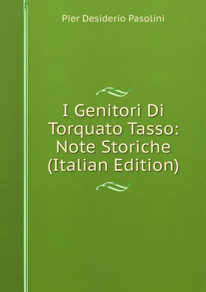 Обложка книги I Genitori Di Torquato Tasso: Note Storiche (Italian Edition), Pier Desiderio Pasolini