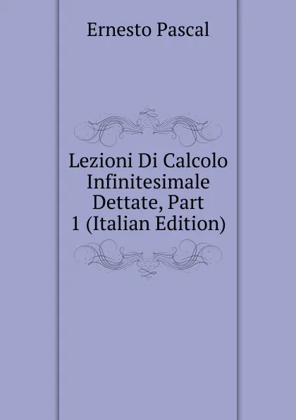 Обложка книги Lezioni Di Calcolo Infinitesimale Dettate, Part 1 (Italian Edition), Ernesto Pascal