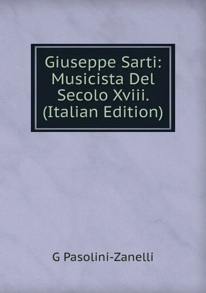 Обложка книги Giuseppe Sarti: Musicista Del Secolo Xviii. (Italian Edition), G Pasolini-Zanelli