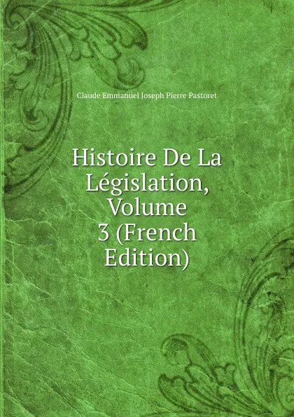 Обложка книги Histoire De La Legislation, Volume 3 (French Edition), Claude Emmanuel Joseph Pierre Pastoret