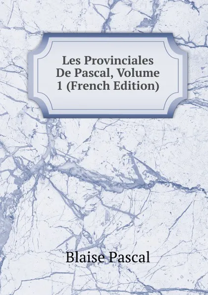 Обложка книги Les Provinciales De Pascal, Volume 1 (French Edition), Blaise Pascal
