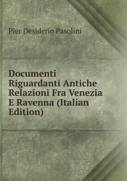 Обложка книги Documenti Riguardanti Antiche Relazioni Fra Venezia E Ravenna (Italian Edition), Pier Desiderio Pasolini