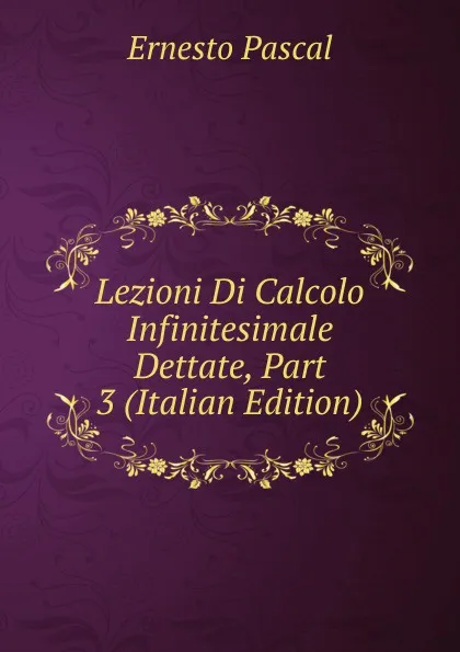 Обложка книги Lezioni Di Calcolo Infinitesimale Dettate, Part 3 (Italian Edition), Ernesto Pascal