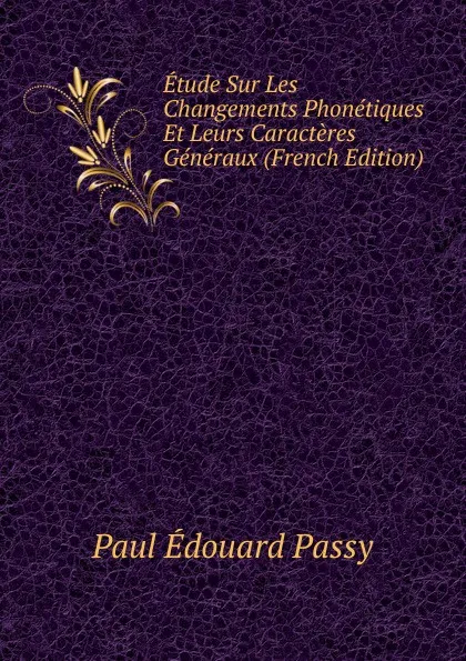 Обложка книги Etude Sur Les Changements Phonetiques Et Leurs Caracteres Generaux (French Edition), Paul Édouard Passy