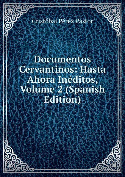 Обложка книги Documentos Cervantinos: Hasta Ahora Ineditos, Volume 2 (Spanish Edition), Cristóbal Pérez Pastor