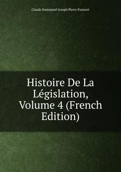 Обложка книги Histoire De La Legislation, Volume 4 (French Edition), Claude Emmanuel Joseph Pierre Pastoret