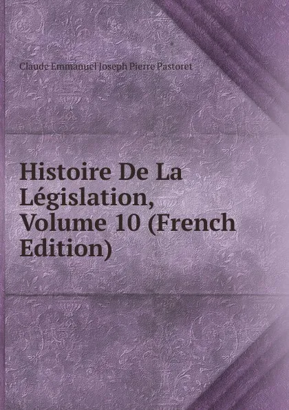 Обложка книги Histoire De La Legislation, Volume 10 (French Edition), Claude Emmanuel Joseph Pierre Pastoret