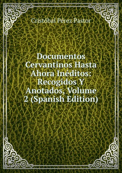 Обложка книги Documentos Cervantinos Hasta Ahora Ineditos: Recogidos Y Anotados, Volume 2 (Spanish Edition), Cristóbal Pérez Pastor