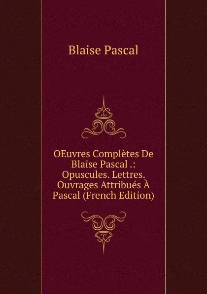 Обложка книги OEuvres Completes De Blaise Pascal .: Opuscules. Lettres. Ouvrages Attribues A Pascal (French Edition), Blaise Pascal