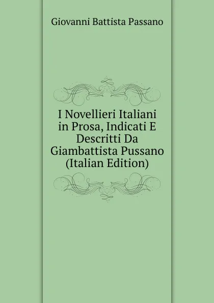 Обложка книги I Novellieri Italiani in Prosa, Indicati E Descritti Da Giambattista Pussano (Italian Edition), Giovanni Battista Passano