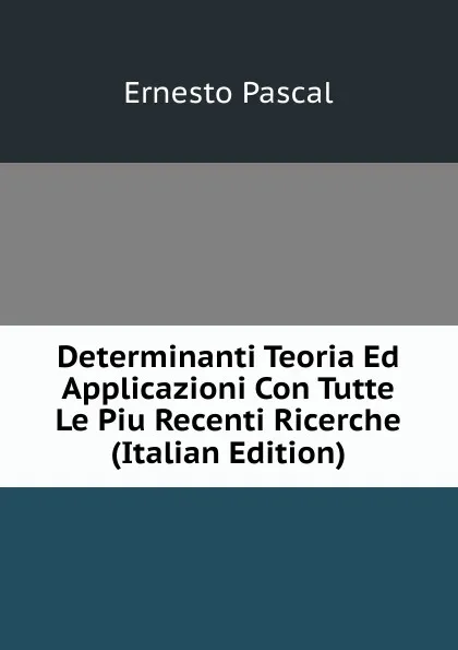 Обложка книги Determinanti Teoria Ed Applicazioni Con Tutte Le Piu Recenti Ricerche (Italian Edition), Ernesto Pascal