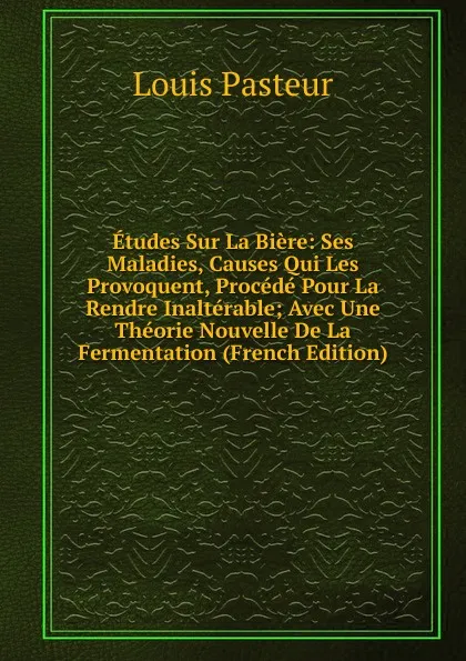 Обложка книги Etudes Sur La Biere: Ses Maladies, Causes Qui Les Provoquent, Procede Pour La Rendre Inalterable; Avec Une Theorie Nouvelle De La Fermentation (French Edition), Louis Pasteur