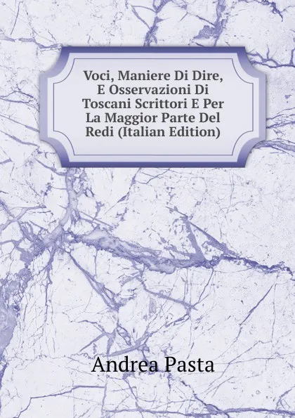 Обложка книги Voci, Maniere Di Dire, E Osservazioni Di Toscani Scrittori E Per La Maggior Parte Del Redi (Italian Edition), Andrea Pasta