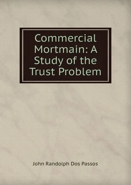 Обложка книги Commercial Mortmain: A Study of the Trust Problem, John Randolph Dos Passos