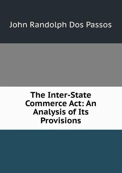 Обложка книги The Inter-State Commerce Act: An Analysis of Its Provisions, John Randolph Dos Passos