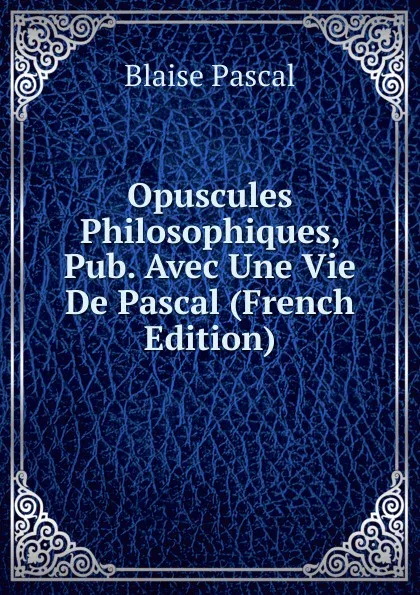 Обложка книги Opuscules Philosophiques, Pub. Avec Une Vie De Pascal (French Edition), Blaise Pascal