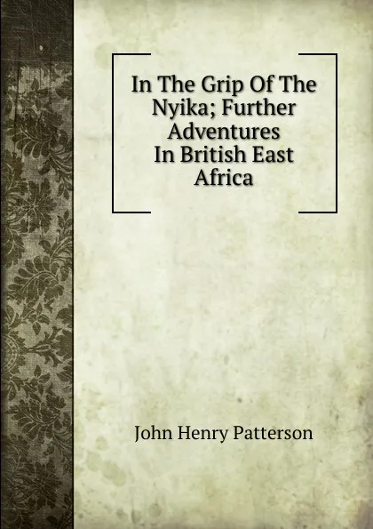 Обложка книги In The Grip Of The Nyika; Further Adventures In British East Africa, John Henry Patterson