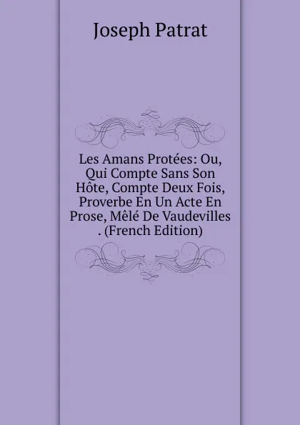 Обложка книги Les Amans Protees: Ou, Qui Compte Sans Son Hote, Compte Deux Fois, Proverbe En Un Acte En Prose, Mele De Vaudevilles . (French Edition), Joseph Patrat