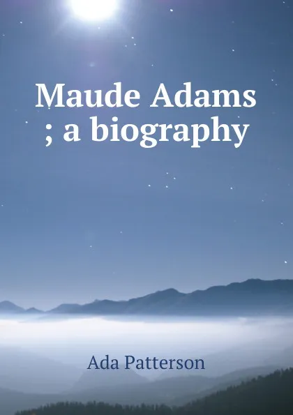 Обложка книги Maude Adams ; a biography, Ada Patterson