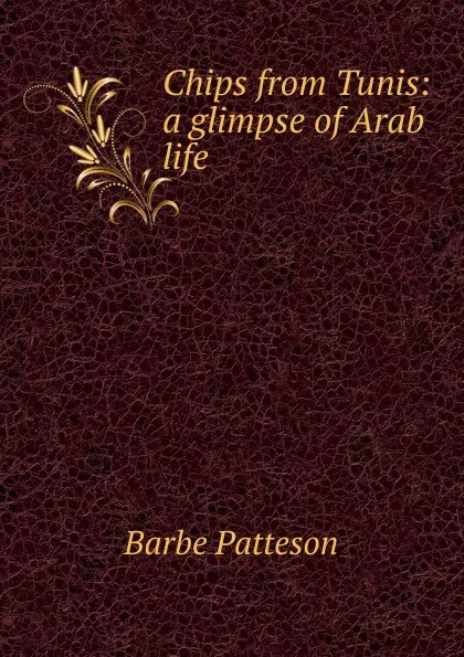 Обложка книги Chips from Tunis: a glimpse of Arab life, Barbe Patteson