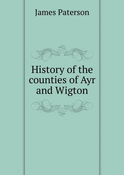 Обложка книги History of the counties of Ayr and Wigton, James Paterson