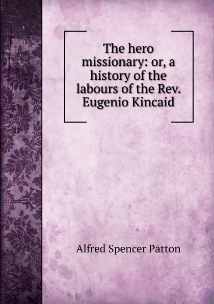 Обложка книги The hero missionary: or, a history of the labours of the Rev. Eugenio Kincaid, Alfred Spencer Patton