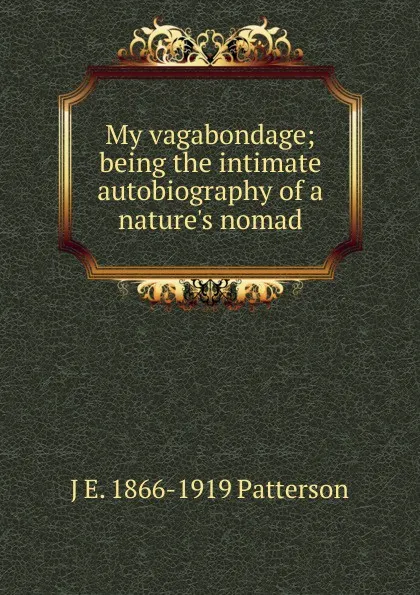 Обложка книги My vagabondage; being the intimate autobiography of a nature.s nomad, J E. 1866-1919 Patterson