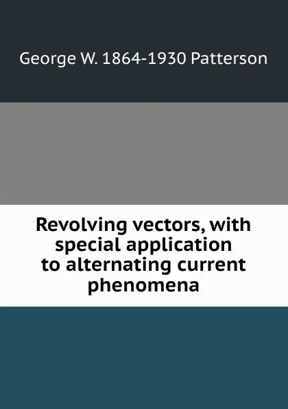 Обложка книги Revolving vectors, with special application to alternating current phenomena, George W. 1864-1930 Patterson