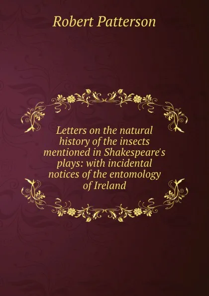 Обложка книги Letters on the natural history of the insects mentioned in Shakespeare.s plays: with incidental notices of the entomology of Ireland, Robert Patterson