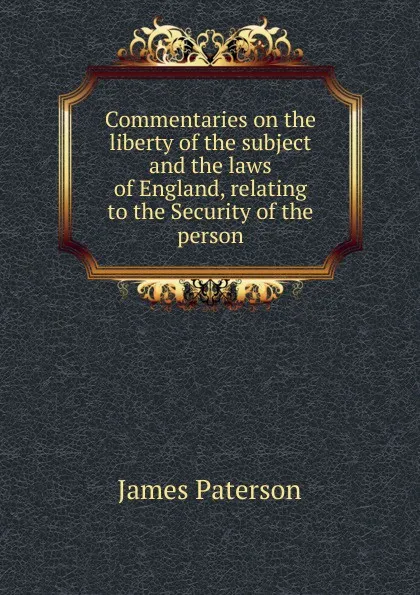 Обложка книги Commentaries on the liberty of the subject and the laws of England, relating to the Security of the person, James Paterson