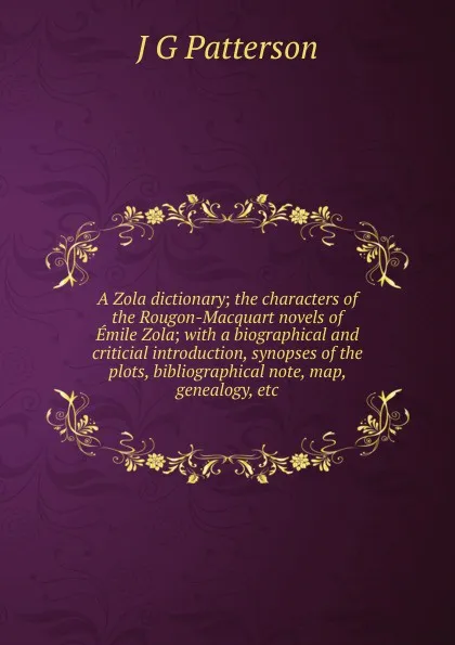 Обложка книги A Zola dictionary; the characters of the Rougon-Macquart novels of Emile Zola; with a biographical and criticial introduction, synopses of the plots, bibliographical note, map, genealogy, etc, J G Patterson