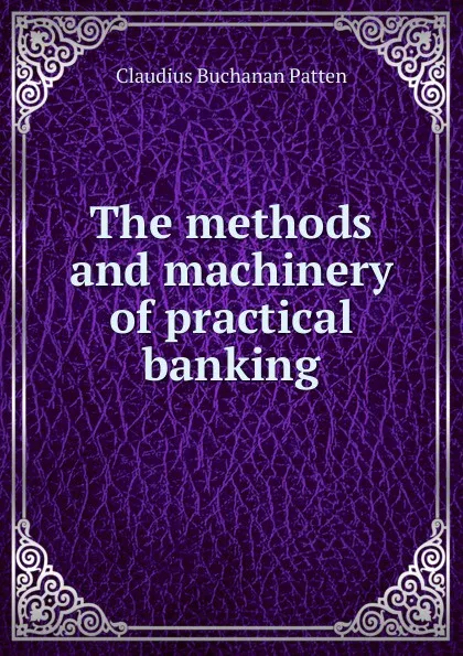 Обложка книги The methods and machinery of practical banking, Claudius Buchanan Patten