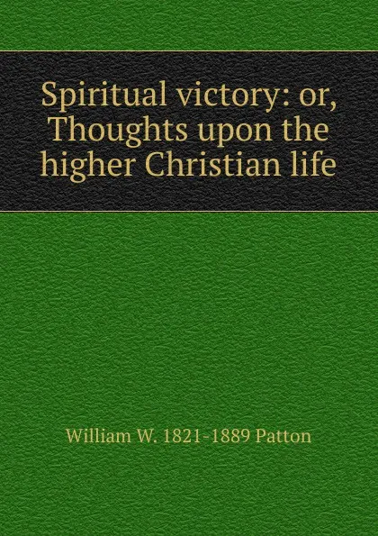 Обложка книги Spiritual victory: or, Thoughts upon the higher Christian life, William W. 1821-1889 Patton