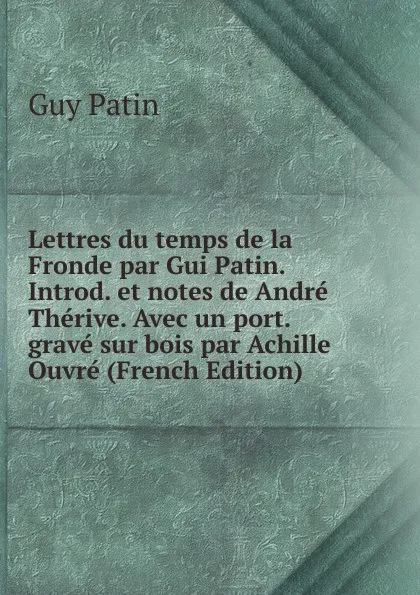 Обложка книги Lettres du temps de la Fronde par Gui Patin. Introd. et notes de Andre Therive. Avec un port. grave sur bois par Achille Ouvre (French Edition), Guy Patin