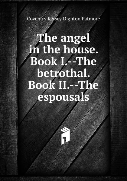 Обложка книги The angel in the house. Book I.--The betrothal. Book II.--The espousals, Coventry Kersey Dighton Patmore