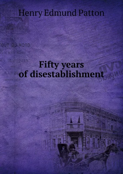 Обложка книги Fifty years of disestablishment, Henry Edmund Patton