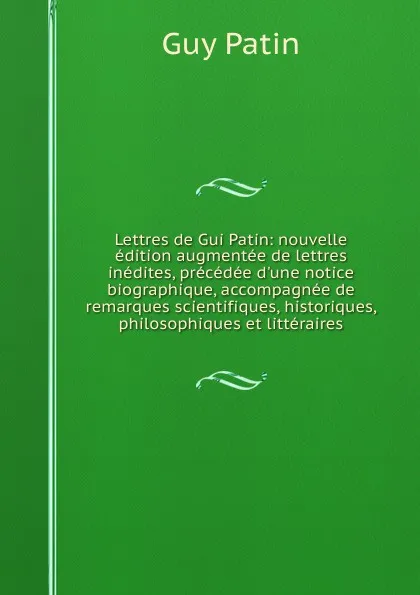 Обложка книги Lettres de Gui Patin: nouvelle edition augmentee de lettres inedites, precedee d.une notice biographique, accompagnee de remarques scientifiques, historiques, philosophiques et litteraires, Guy Patin