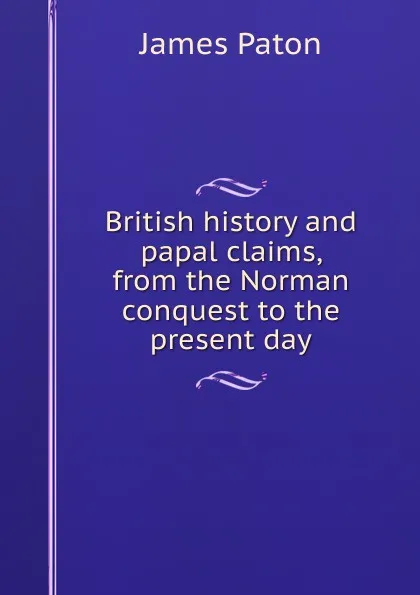 Обложка книги British history and papal claims, from the Norman conquest to the present day, James Paton